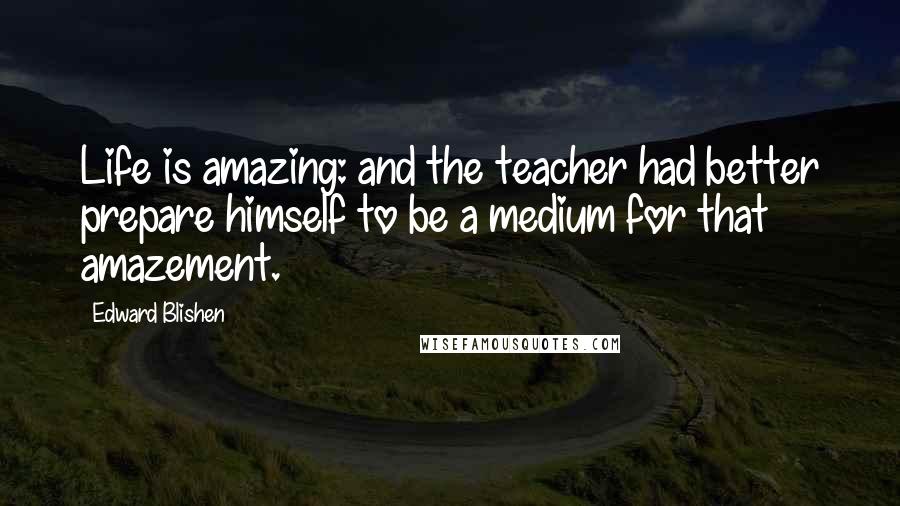 Edward Blishen Quotes: Life is amazing: and the teacher had better prepare himself to be a medium for that amazement.