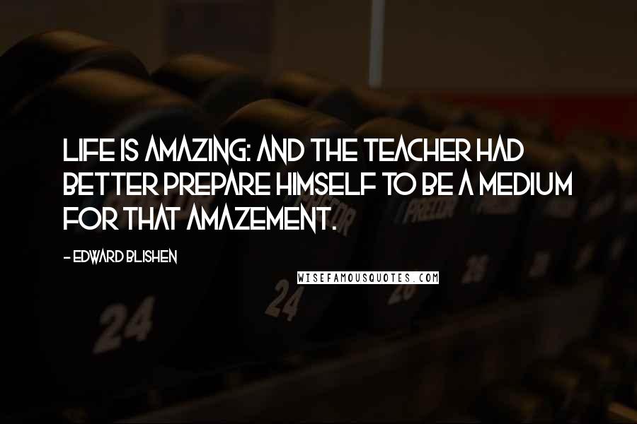 Edward Blishen Quotes: Life is amazing: and the teacher had better prepare himself to be a medium for that amazement.