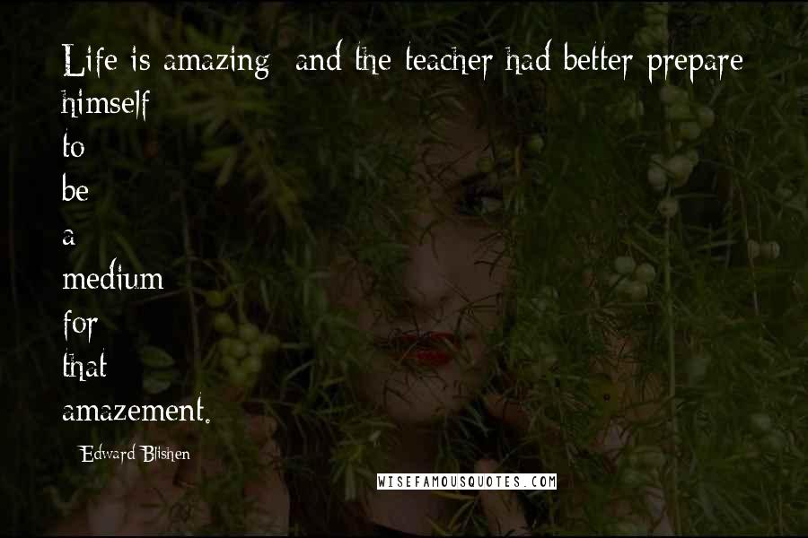 Edward Blishen Quotes: Life is amazing: and the teacher had better prepare himself to be a medium for that amazement.