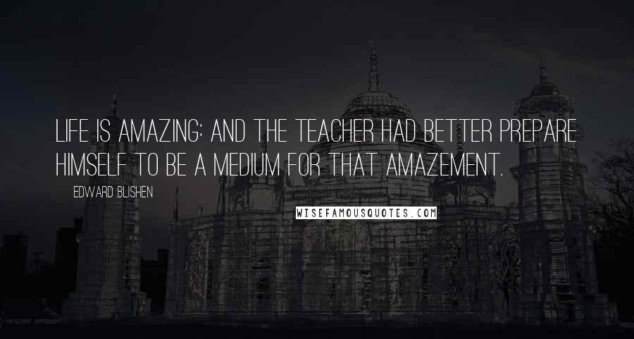 Edward Blishen Quotes: Life is amazing: and the teacher had better prepare himself to be a medium for that amazement.