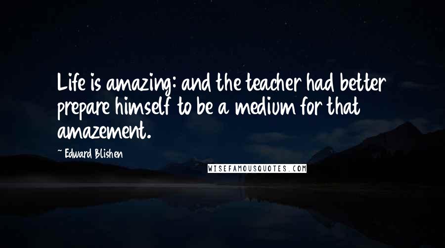 Edward Blishen Quotes: Life is amazing: and the teacher had better prepare himself to be a medium for that amazement.