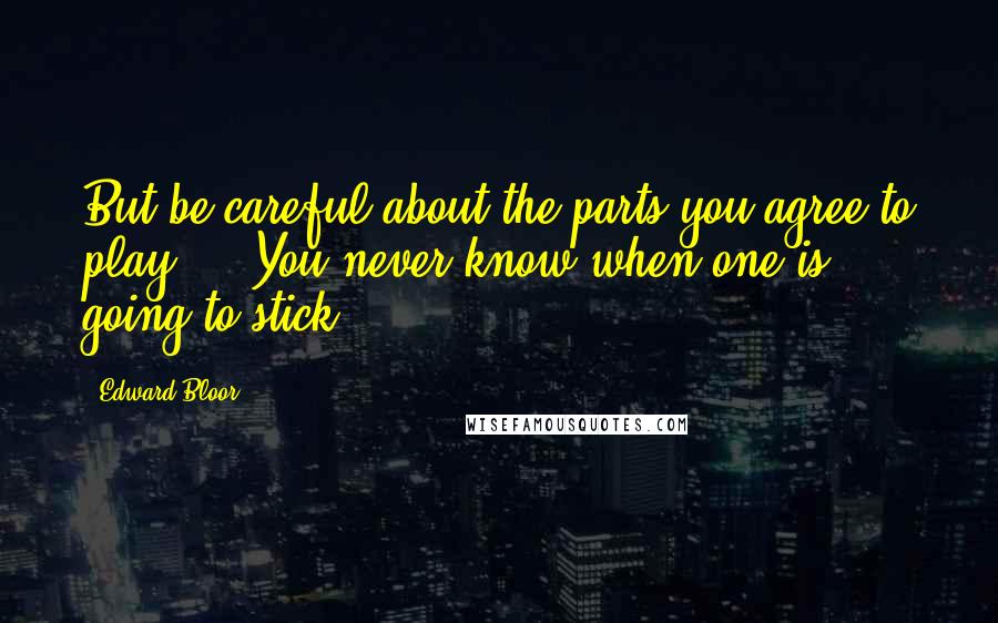 Edward Bloor Quotes: But be careful about the parts you agree to play ... You never know when one is going to stick.