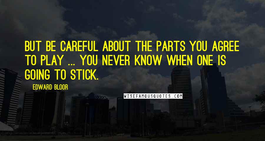 Edward Bloor Quotes: But be careful about the parts you agree to play ... You never know when one is going to stick.