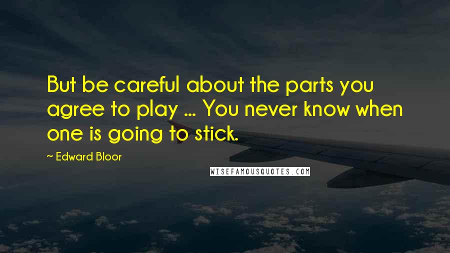 Edward Bloor Quotes: But be careful about the parts you agree to play ... You never know when one is going to stick.