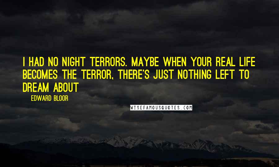 Edward Bloor Quotes: I had no night terrors. Maybe when your real life becomes the terror, there's just nothing left to dream about