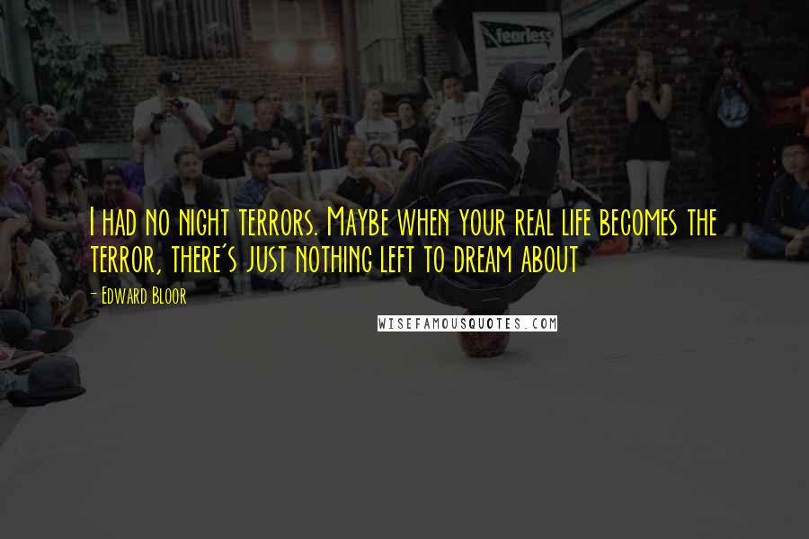 Edward Bloor Quotes: I had no night terrors. Maybe when your real life becomes the terror, there's just nothing left to dream about