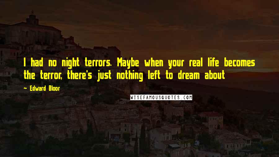 Edward Bloor Quotes: I had no night terrors. Maybe when your real life becomes the terror, there's just nothing left to dream about