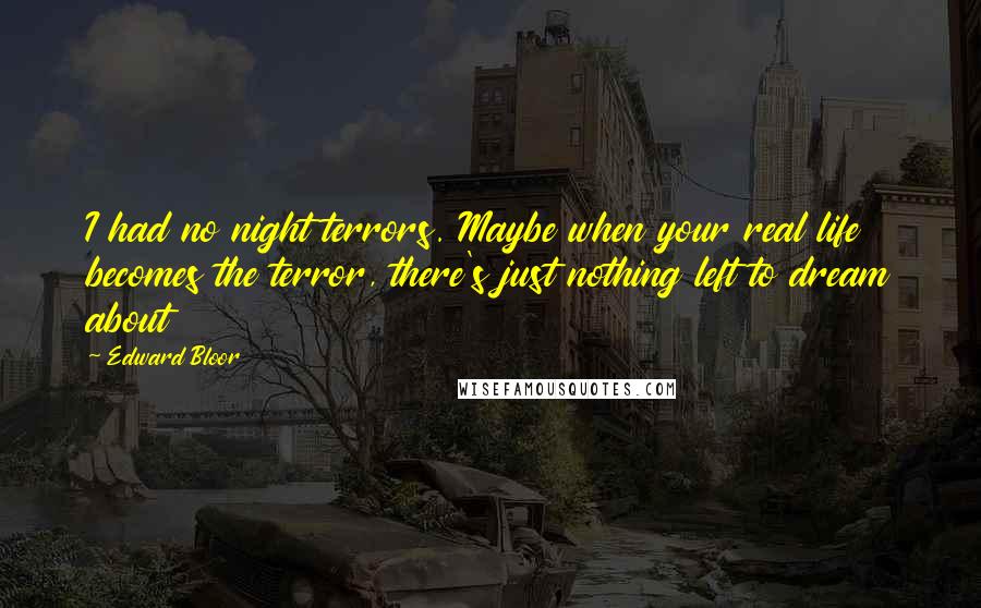 Edward Bloor Quotes: I had no night terrors. Maybe when your real life becomes the terror, there's just nothing left to dream about