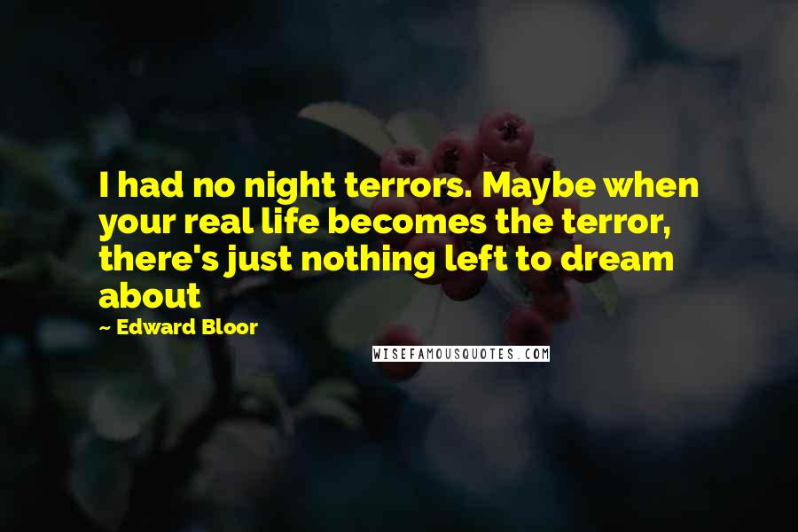 Edward Bloor Quotes: I had no night terrors. Maybe when your real life becomes the terror, there's just nothing left to dream about