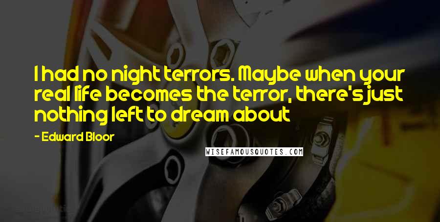 Edward Bloor Quotes: I had no night terrors. Maybe when your real life becomes the terror, there's just nothing left to dream about