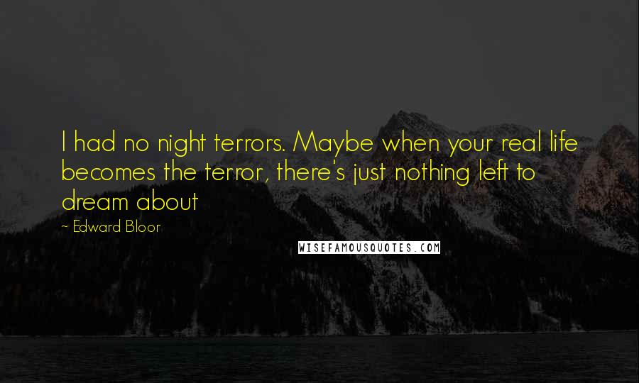 Edward Bloor Quotes: I had no night terrors. Maybe when your real life becomes the terror, there's just nothing left to dream about