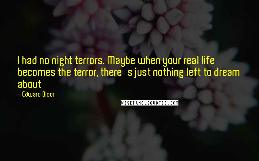 Edward Bloor Quotes: I had no night terrors. Maybe when your real life becomes the terror, there's just nothing left to dream about