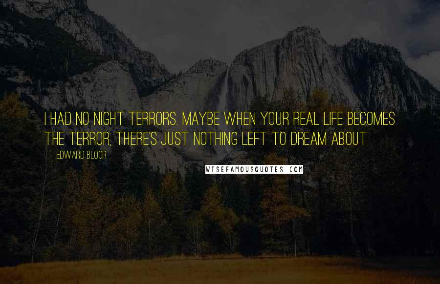 Edward Bloor Quotes: I had no night terrors. Maybe when your real life becomes the terror, there's just nothing left to dream about