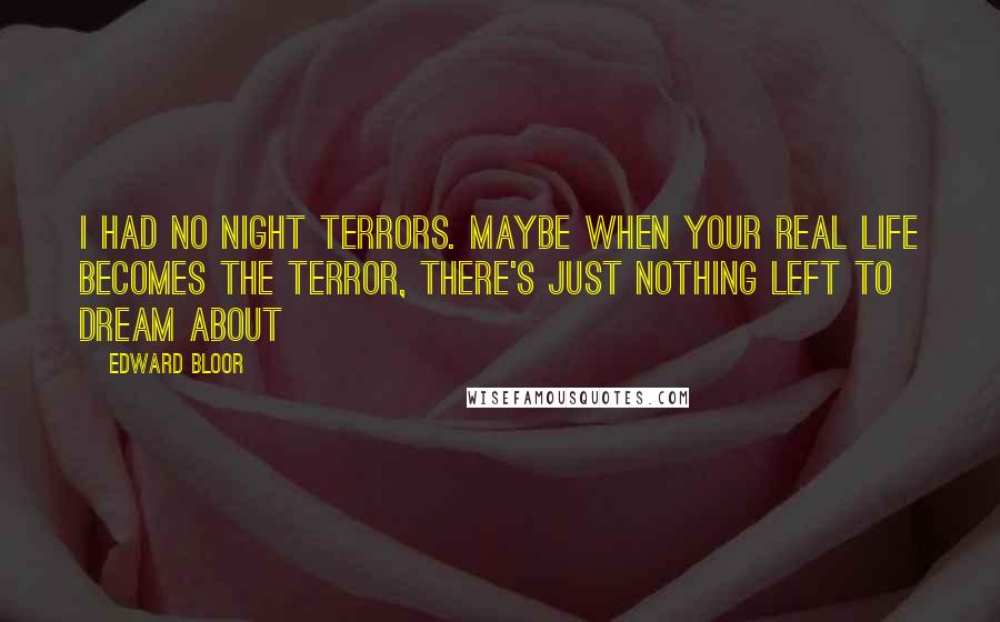 Edward Bloor Quotes: I had no night terrors. Maybe when your real life becomes the terror, there's just nothing left to dream about