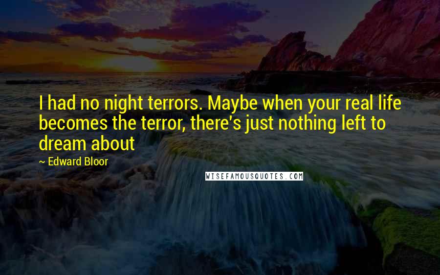 Edward Bloor Quotes: I had no night terrors. Maybe when your real life becomes the terror, there's just nothing left to dream about