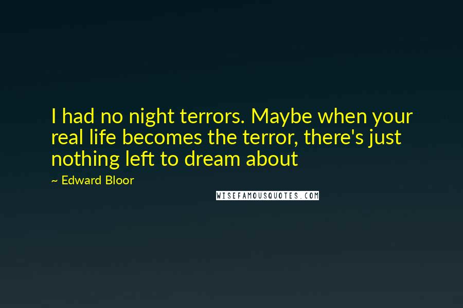 Edward Bloor Quotes: I had no night terrors. Maybe when your real life becomes the terror, there's just nothing left to dream about