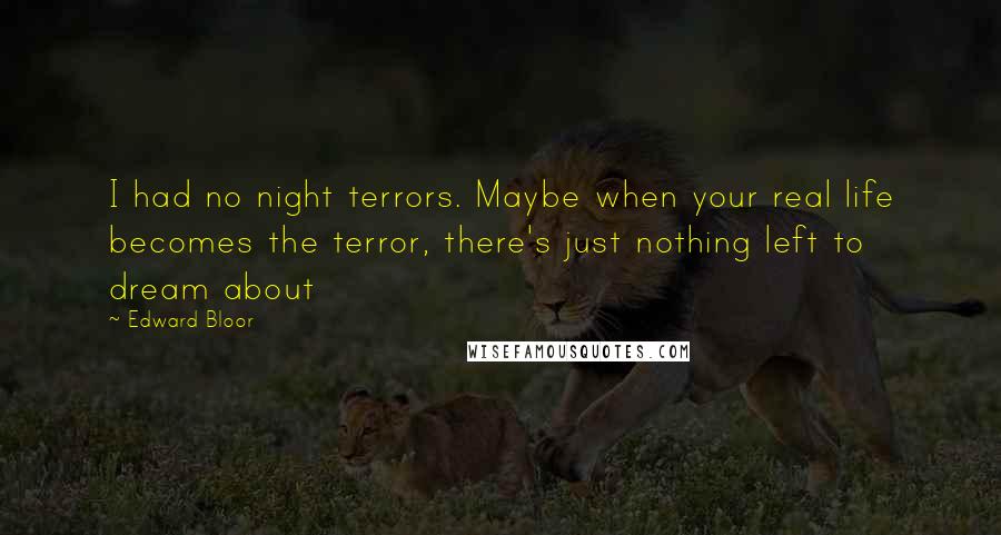 Edward Bloor Quotes: I had no night terrors. Maybe when your real life becomes the terror, there's just nothing left to dream about