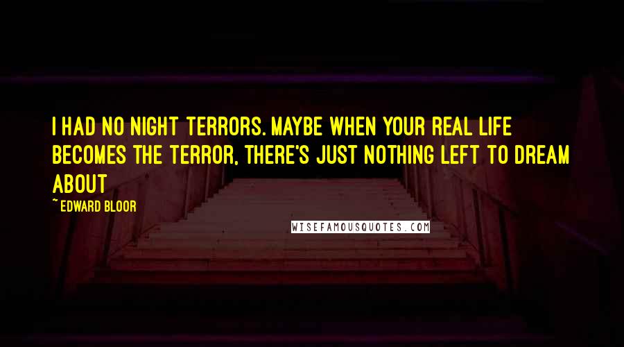 Edward Bloor Quotes: I had no night terrors. Maybe when your real life becomes the terror, there's just nothing left to dream about