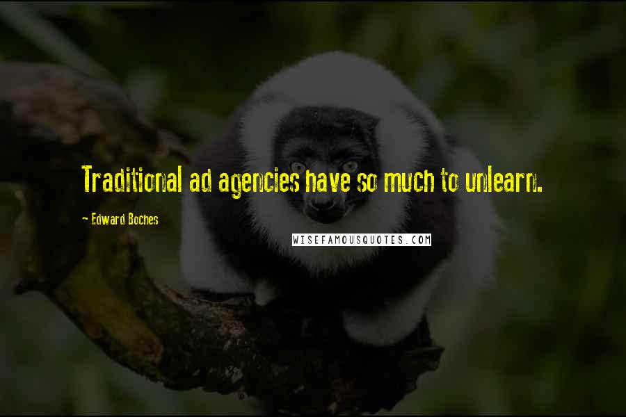 Edward Boches Quotes: Traditional ad agencies have so much to unlearn.