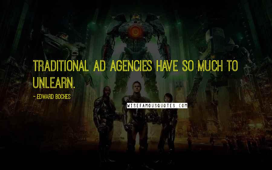 Edward Boches Quotes: Traditional ad agencies have so much to unlearn.