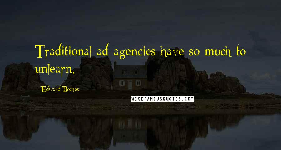 Edward Boches Quotes: Traditional ad agencies have so much to unlearn.