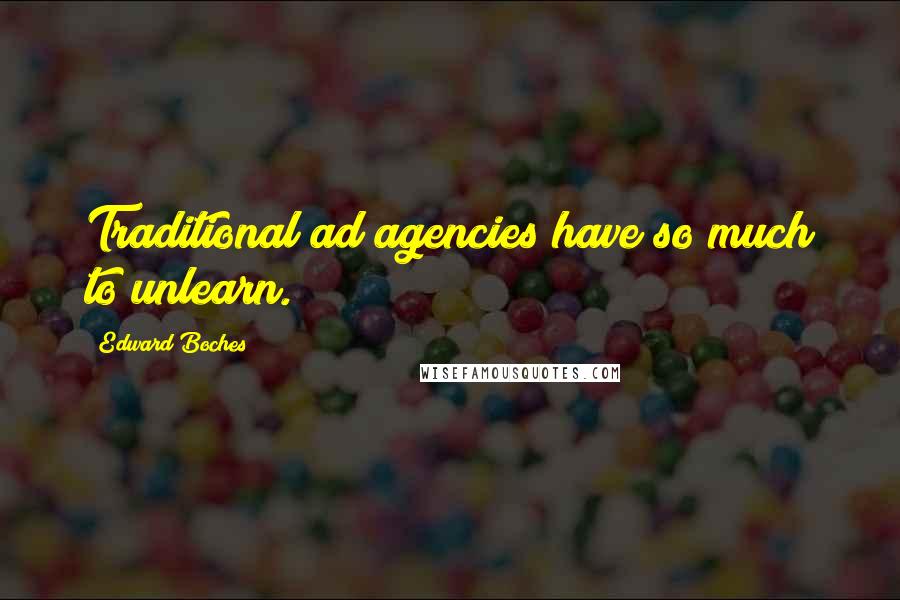 Edward Boches Quotes: Traditional ad agencies have so much to unlearn.