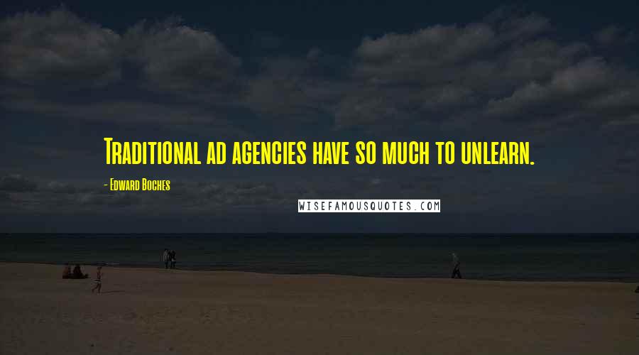 Edward Boches Quotes: Traditional ad agencies have so much to unlearn.