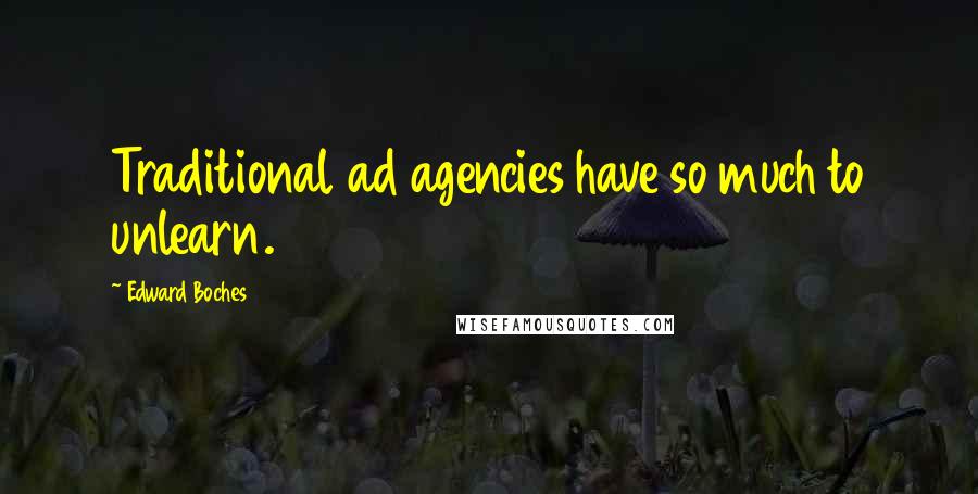 Edward Boches Quotes: Traditional ad agencies have so much to unlearn.
