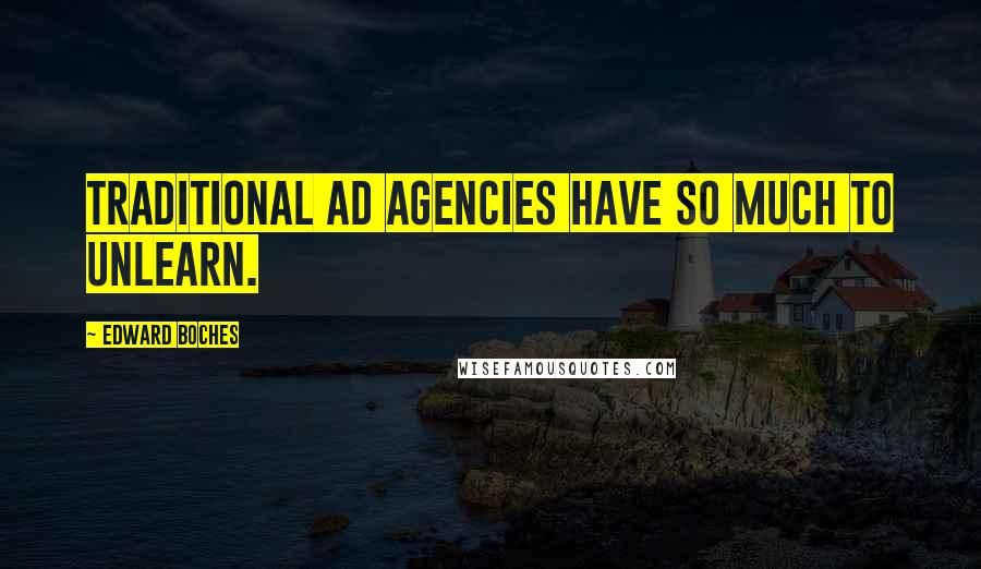 Edward Boches Quotes: Traditional ad agencies have so much to unlearn.