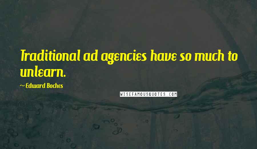 Edward Boches Quotes: Traditional ad agencies have so much to unlearn.