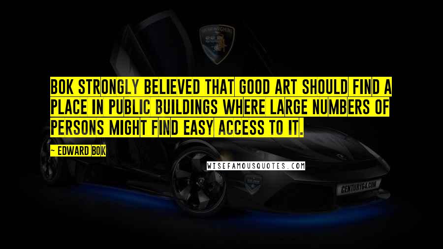 Edward Bok Quotes: Bok strongly believed that good art should find a place in public buildings where large numbers of persons might find easy access to it.