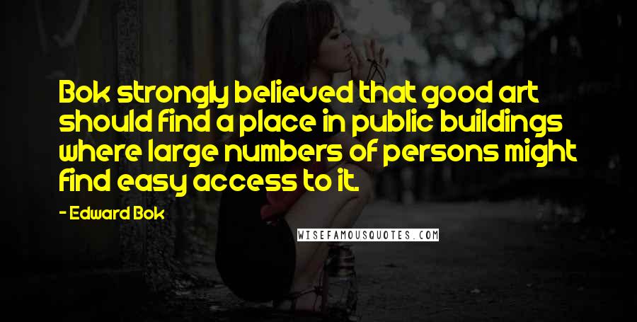 Edward Bok Quotes: Bok strongly believed that good art should find a place in public buildings where large numbers of persons might find easy access to it.