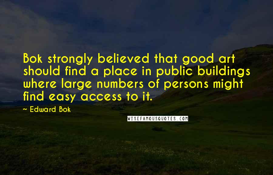 Edward Bok Quotes: Bok strongly believed that good art should find a place in public buildings where large numbers of persons might find easy access to it.