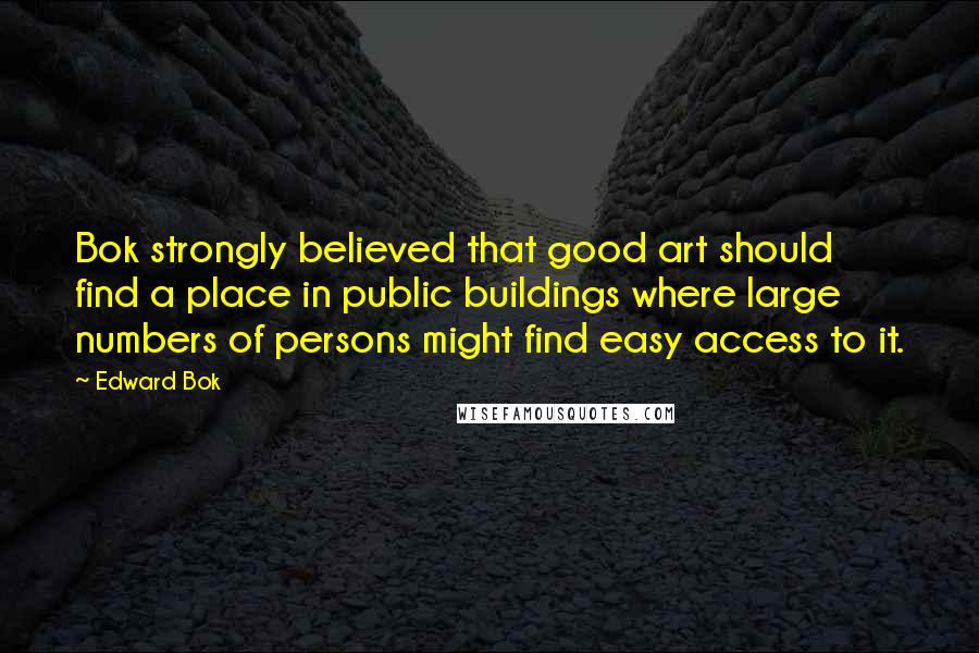 Edward Bok Quotes: Bok strongly believed that good art should find a place in public buildings where large numbers of persons might find easy access to it.