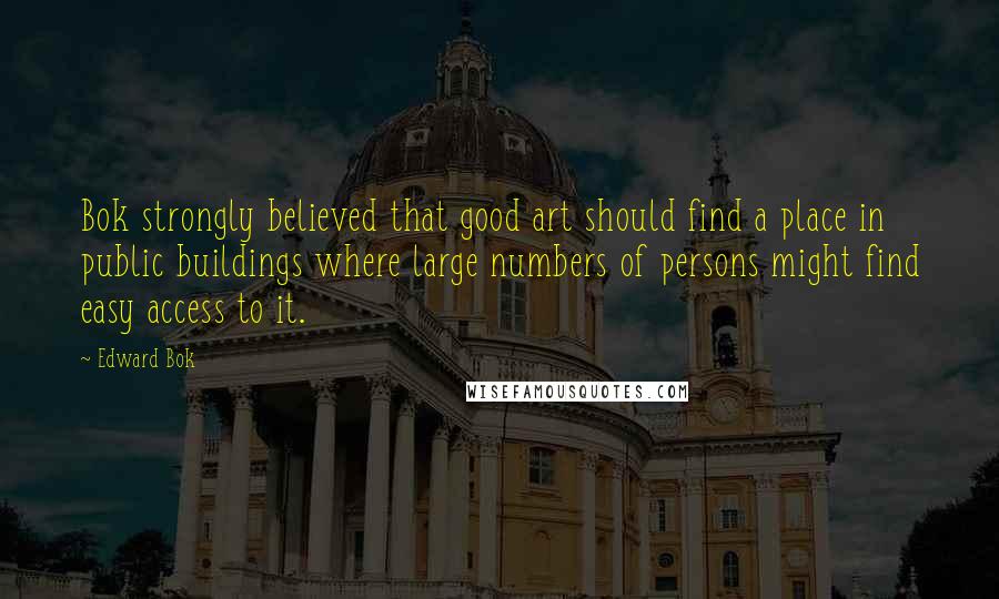 Edward Bok Quotes: Bok strongly believed that good art should find a place in public buildings where large numbers of persons might find easy access to it.
