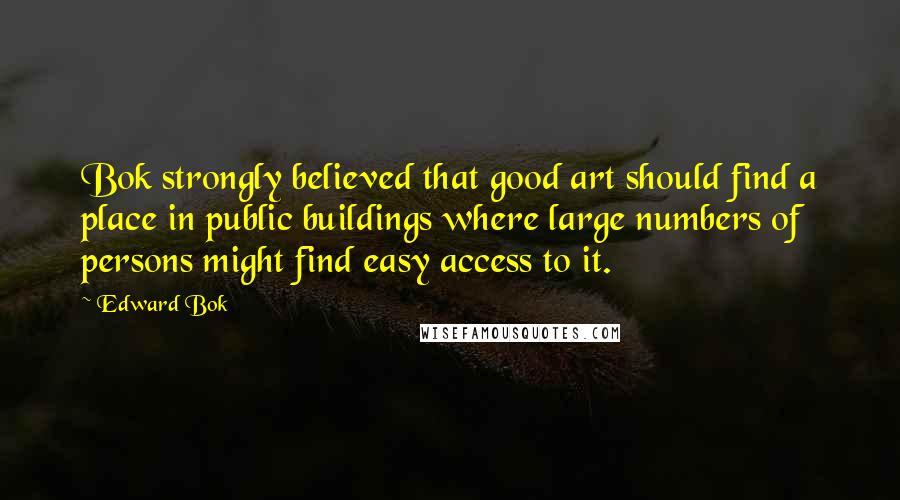 Edward Bok Quotes: Bok strongly believed that good art should find a place in public buildings where large numbers of persons might find easy access to it.