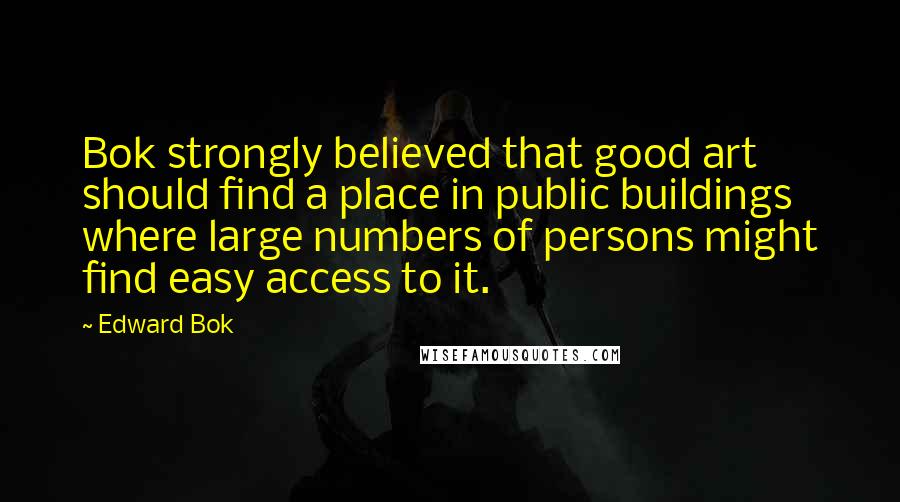 Edward Bok Quotes: Bok strongly believed that good art should find a place in public buildings where large numbers of persons might find easy access to it.