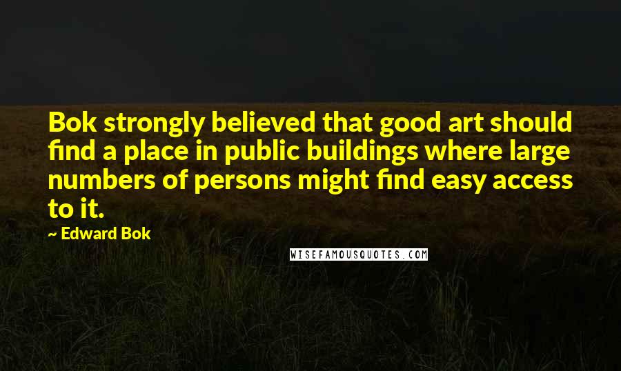 Edward Bok Quotes: Bok strongly believed that good art should find a place in public buildings where large numbers of persons might find easy access to it.