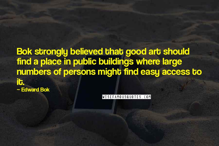 Edward Bok Quotes: Bok strongly believed that good art should find a place in public buildings where large numbers of persons might find easy access to it.