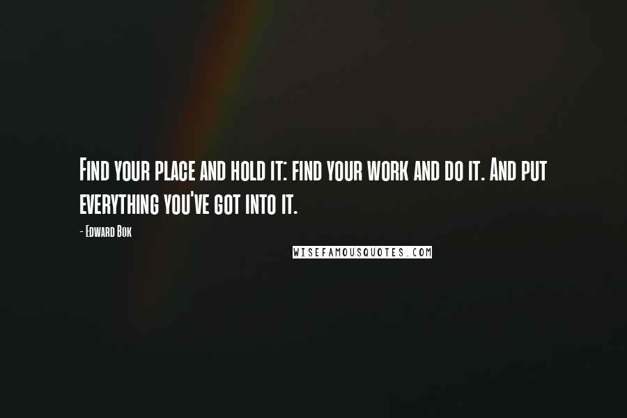 Edward Bok Quotes: Find your place and hold it: find your work and do it. And put everything you've got into it.