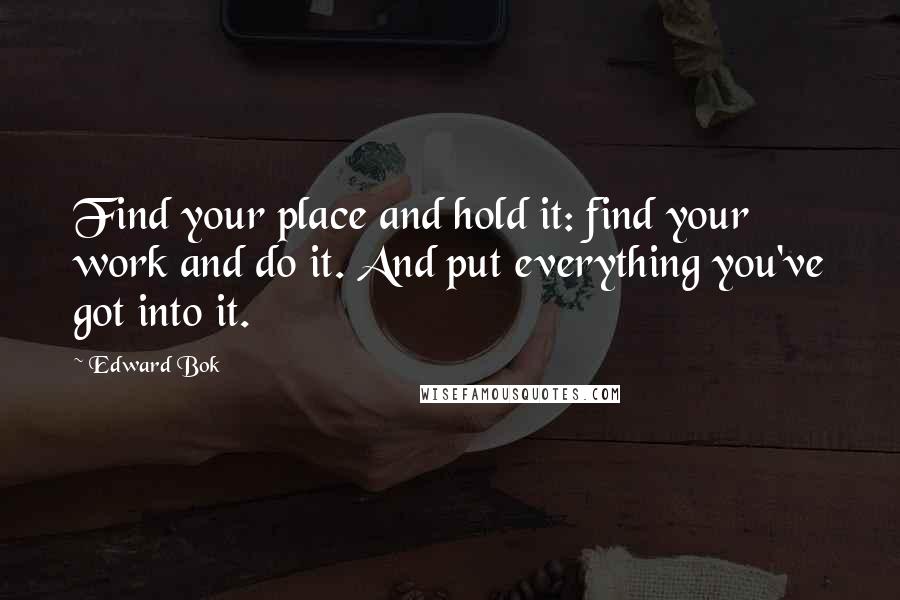 Edward Bok Quotes: Find your place and hold it: find your work and do it. And put everything you've got into it.