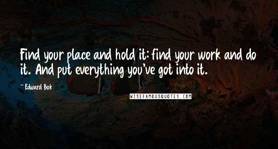 Edward Bok Quotes: Find your place and hold it: find your work and do it. And put everything you've got into it.