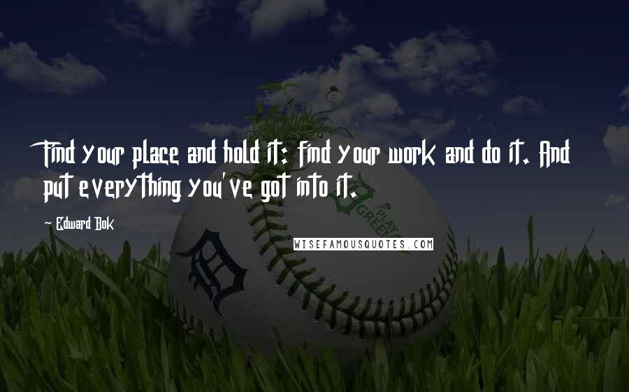 Edward Bok Quotes: Find your place and hold it: find your work and do it. And put everything you've got into it.