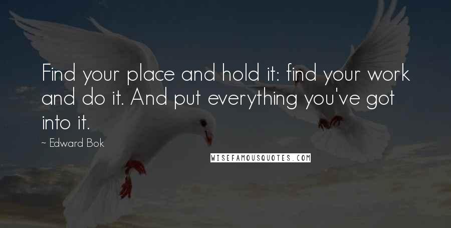 Edward Bok Quotes: Find your place and hold it: find your work and do it. And put everything you've got into it.