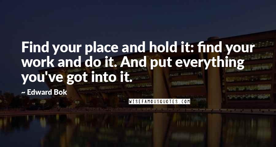 Edward Bok Quotes: Find your place and hold it: find your work and do it. And put everything you've got into it.