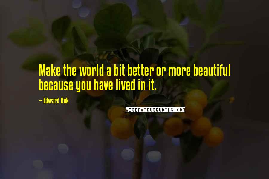 Edward Bok Quotes: Make the world a bit better or more beautiful because you have lived in it.
