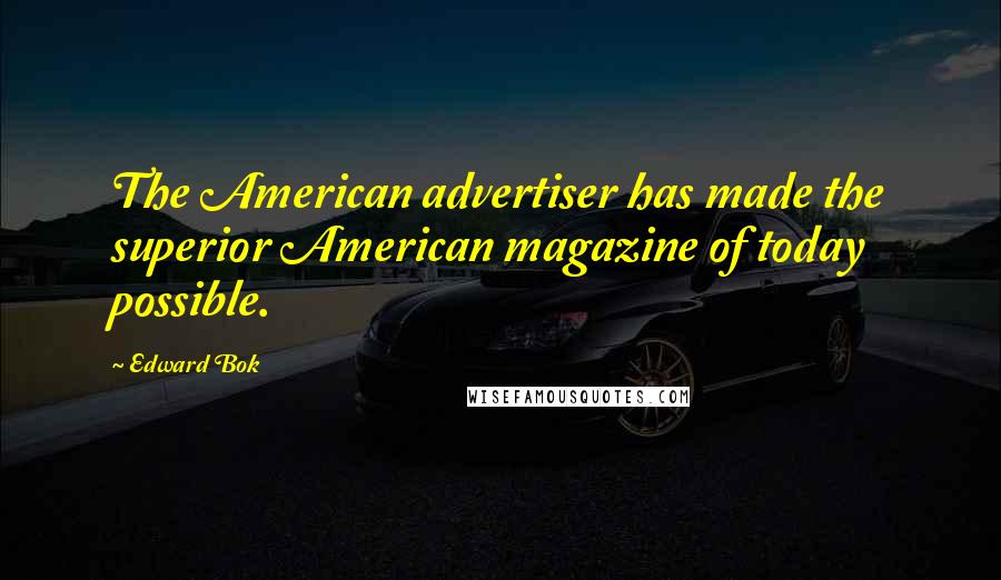 Edward Bok Quotes: The American advertiser has made the superior American magazine of today possible.