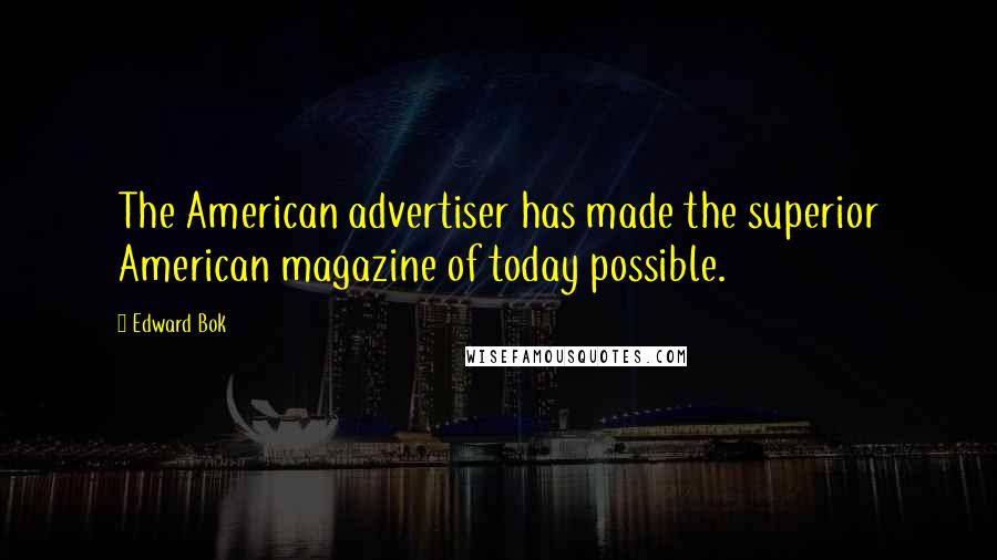 Edward Bok Quotes: The American advertiser has made the superior American magazine of today possible.