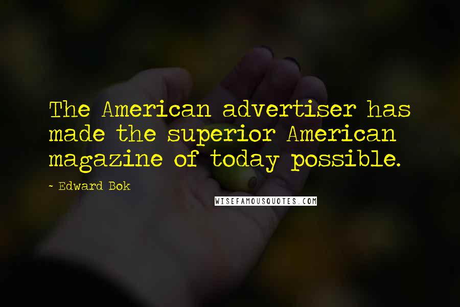 Edward Bok Quotes: The American advertiser has made the superior American magazine of today possible.