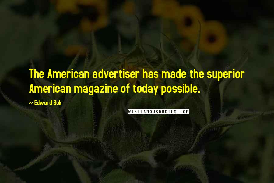 Edward Bok Quotes: The American advertiser has made the superior American magazine of today possible.